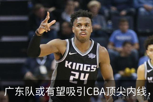 广东队或有望吸引CBA顶尖内线，青岛队面临挑战
