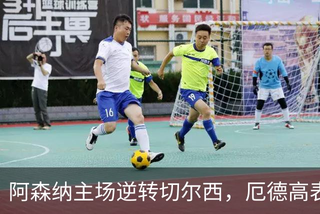 阿森纳主场逆转切尔西，厄德高表现出色成全场最佳